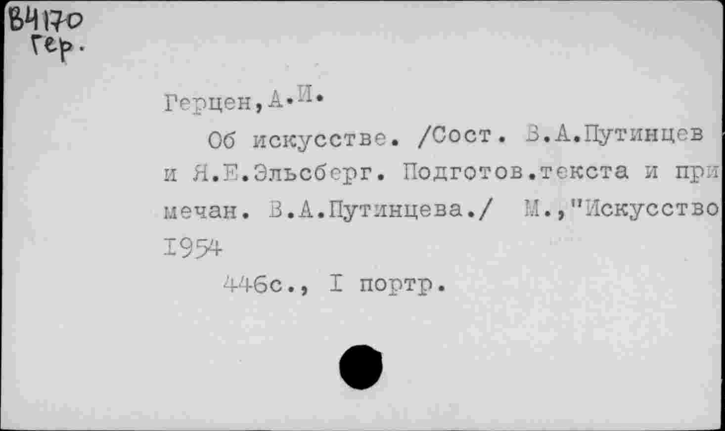 ﻿
Герцен, А’1*
Об искусстве. /Сост. 3.А.Путинцев и Я.Е.Эльсберг. Подготов.текста и при мечан. В.А.Путинцева./ И.,’’Искусство 1954
446с., I портр.